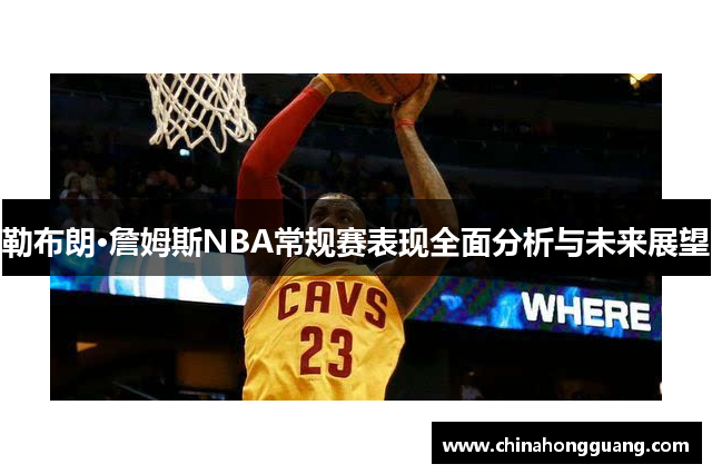 勒布朗·詹姆斯NBA常规赛表现全面分析与未来展望