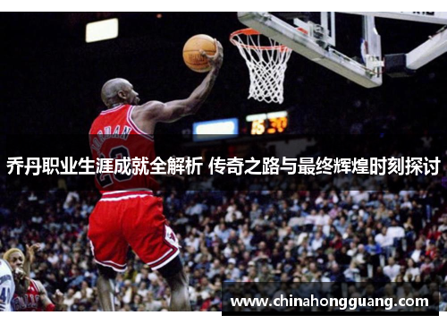 乔丹职业生涯成就全解析 传奇之路与最终辉煌时刻探讨