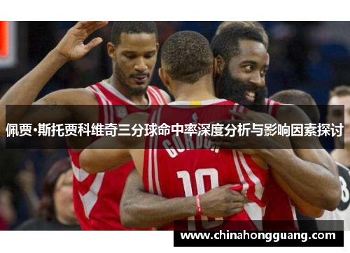 佩贾·斯托贾科维奇三分球命中率深度分析与影响因素探讨