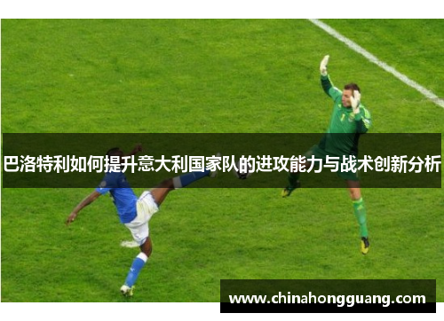 巴洛特利如何提升意大利国家队的进攻能力与战术创新分析