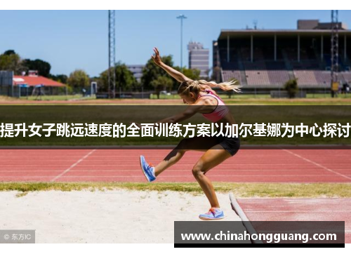 提升女子跳远速度的全面训练方案以加尔基娜为中心探讨