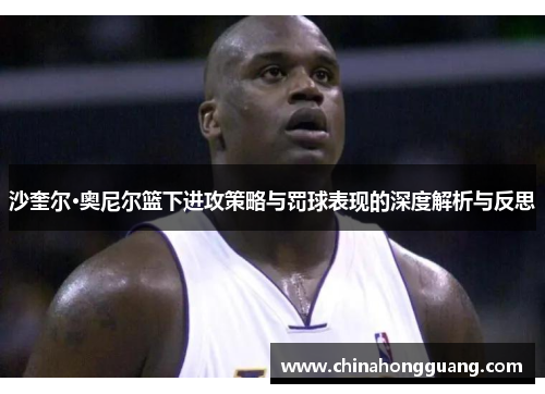 沙奎尔·奥尼尔篮下进攻策略与罚球表现的深度解析与反思