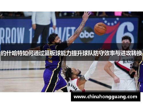 约什哈特如何通过篮板球能力提升球队防守效率与进攻转换