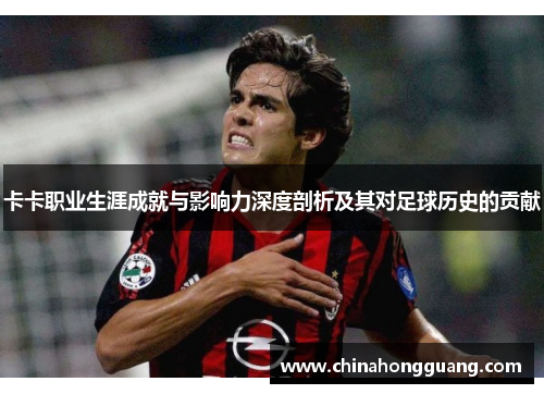 卡卡职业生涯成就与影响力深度剖析及其对足球历史的贡献