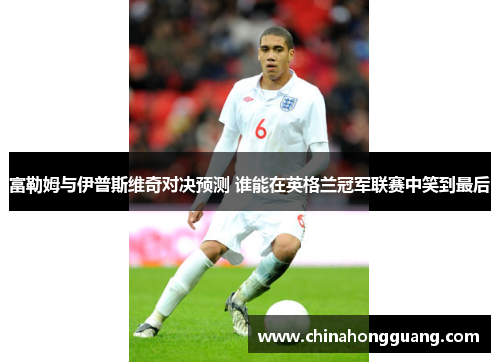 富勒姆与伊普斯维奇对决预测 谁能在英格兰冠军联赛中笑到最后