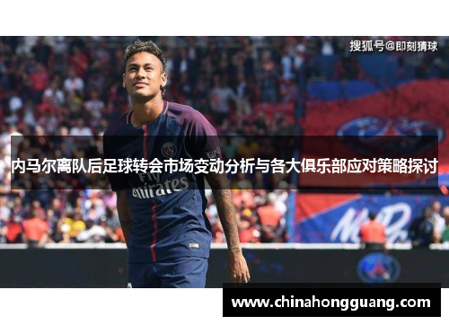 内马尔离队后足球转会市场变动分析与各大俱乐部应对策略探讨