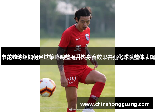 申花教练组如何通过策略调整提升热身赛效果并强化球队整体表现