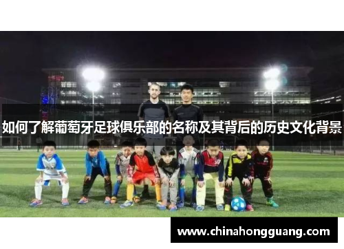 如何了解葡萄牙足球俱乐部的名称及其背后的历史文化背景 如何了解葡萄牙足球俱乐部的名称及其背后的历史文化背景
