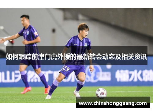 如何跟踪前津门虎外援的最新转会动态及相关资讯